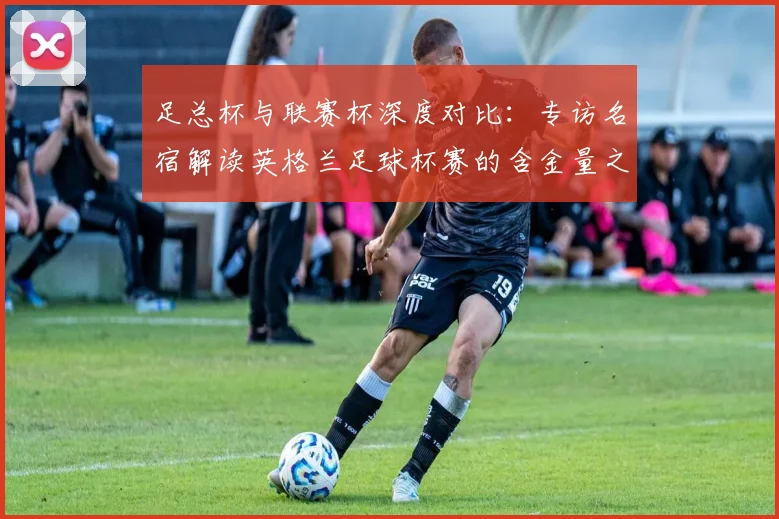 足总杯与联赛杯深度对比：专访名宿解读英格兰足球杯赛的含金量之争