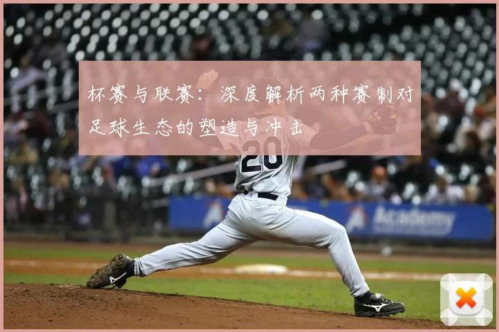杯赛与联赛：深度解析两种赛制对足球生态的塑造与冲击