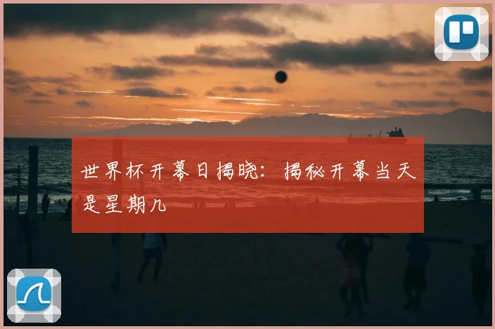 世界杯开幕日揭晓：揭秘开幕当天是星期几