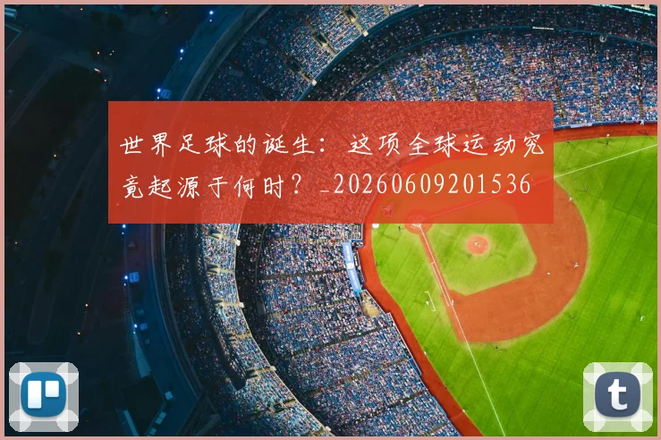 世界足球的诞生：这项全球运动究竟起源于何时？_20260609201536