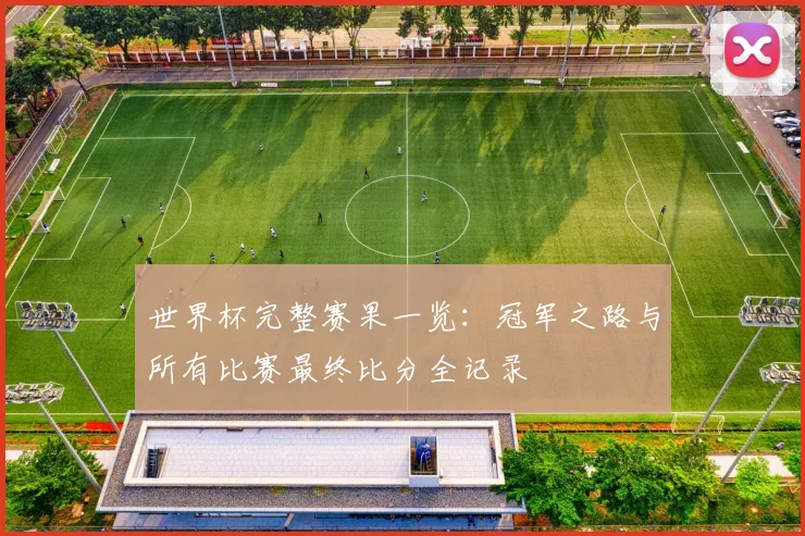 世界杯完整赛果一览：冠军之路与所有比赛最终比分全记录