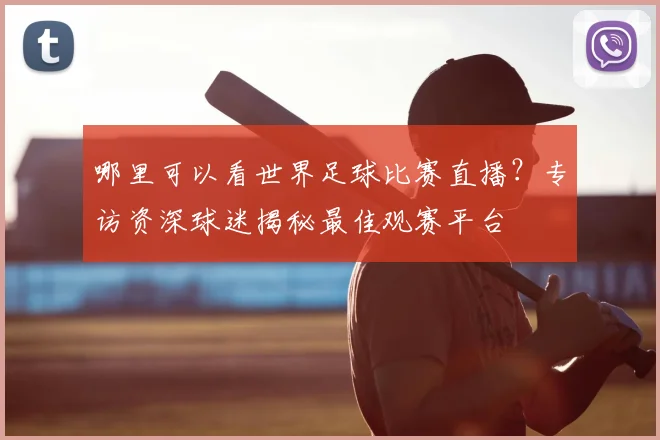 哪里可以看世界足球比赛直播?专访资深球迷揭秘最佳观赛平台