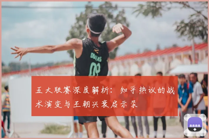 五大联赛深度解析：知乎热议的战术演变与王朝兴衰启示录