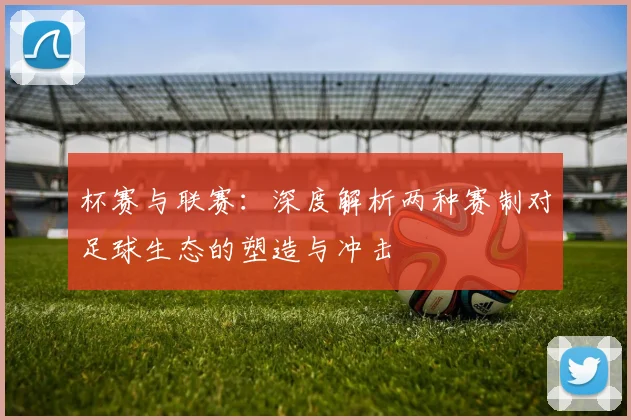 杯赛与联赛：深度解析两种赛制对足球生态的塑造与冲击
