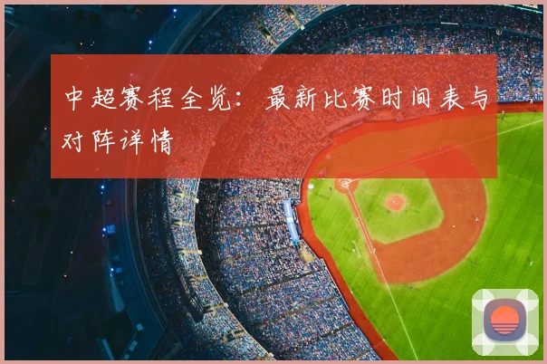 中超赛程全览:最新比赛时间表与对阵详情