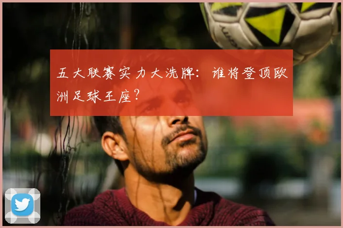 五大联赛实力大洗牌：谁将登顶欧洲足球王座？