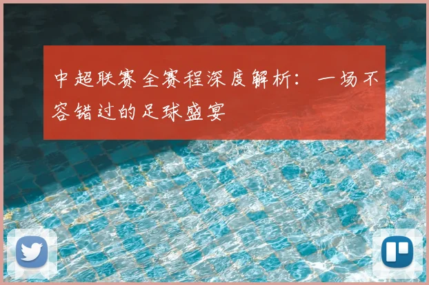 中超联赛全赛程深度解析：一场不容错过的足球盛宴