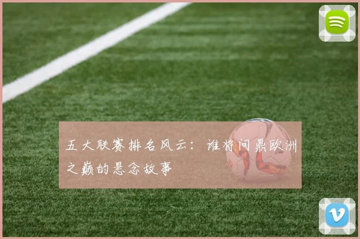 五大联赛排名风云:谁将问鼎欧洲之巅的悬念故事