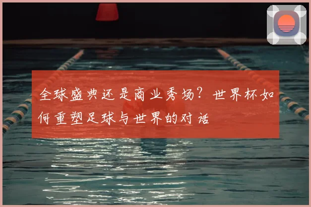 全球盛典还是商业秀场？世界杯如何重塑足球与世界的对话