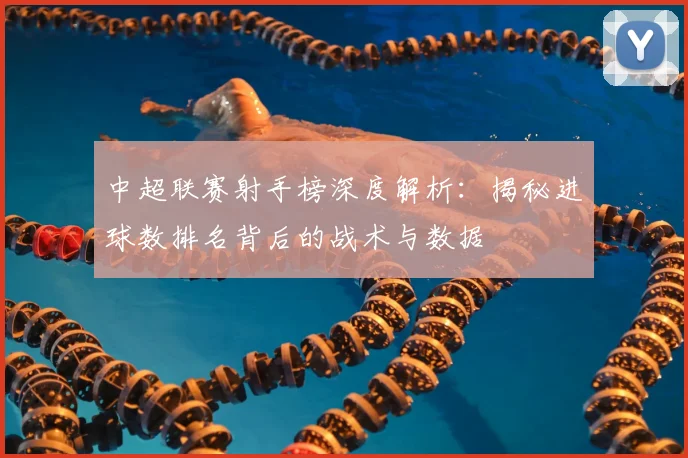 中超联赛射手榜深度解析：揭秘进球数排名背后的战术与数据