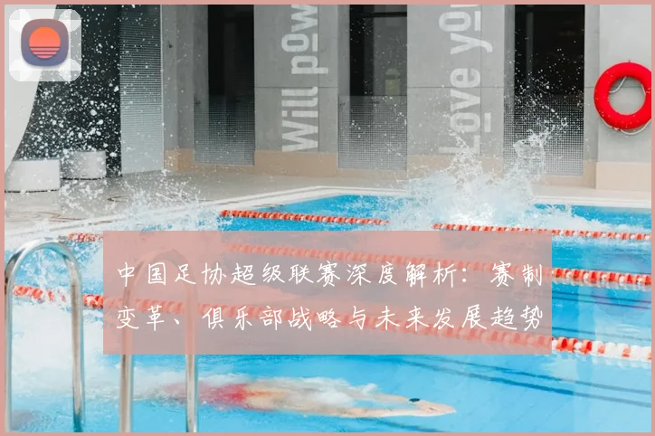 中国足协超级联赛深度解析：赛制变革、俱乐部战略与未来发展趋势