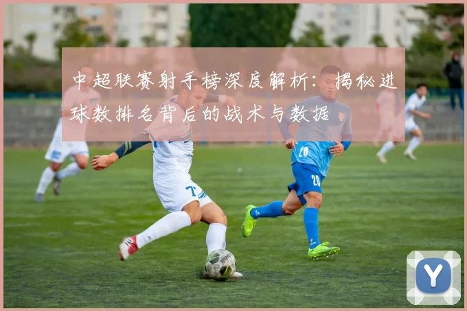 中超联赛射手榜深度解析:揭秘进球数排名背后的战术与数据