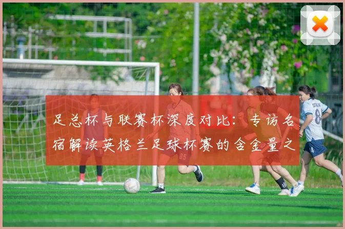 足总杯与联赛杯深度对比：专访名宿解读英格兰足球杯赛的含金量之争