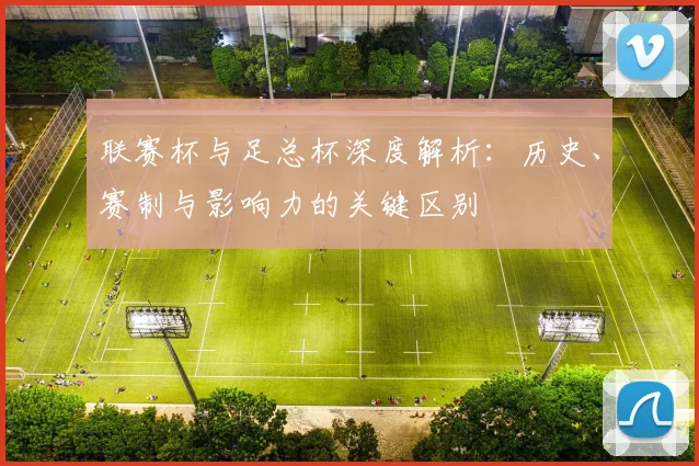 联赛杯与足总杯深度解析：历史、赛制与影响力的关键区别