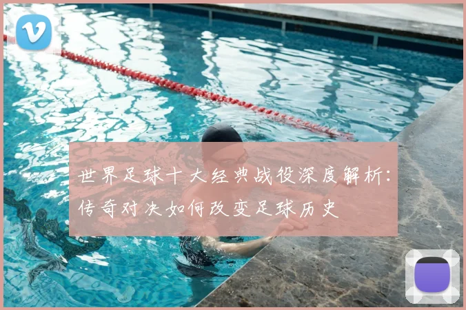 世界足球十大经典战役深度解析：传奇对决如何改变足球历史