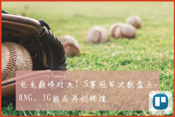 电竞巅峰对决！S赛冠军次数盘点，RNG、IG能否再创辉煌