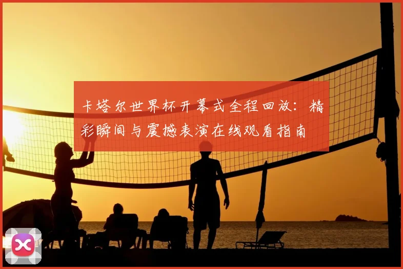 卡塔尔世界杯开幕式全程回放：精彩瞬间与震撼表演在线观看指南