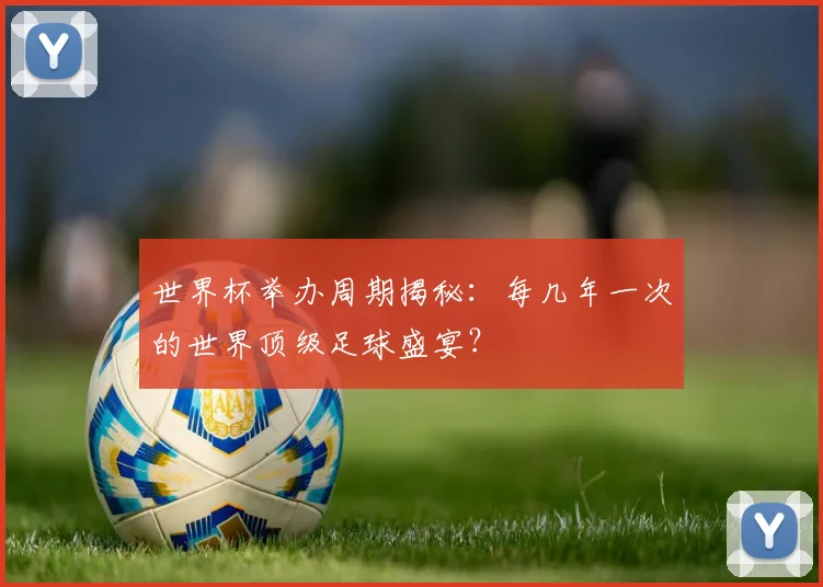 世界杯举办周期揭秘：每几年一次的世界顶级足球盛宴？