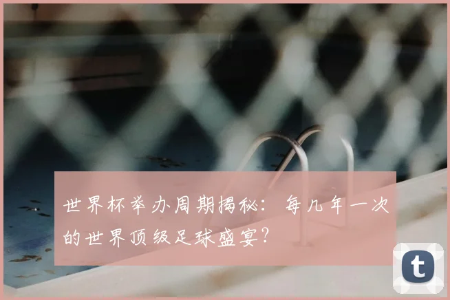 世界杯举办周期揭秘：每几年一次的世界顶级足球盛宴？